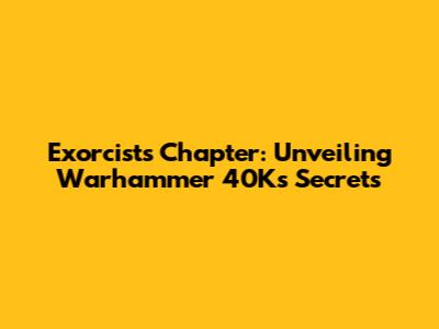 Exorcists Chapter: Unveiling Warhammer 40K's Secrets