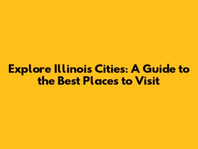 Explore Illinois Cities: A Guide to the Best Places to Visit