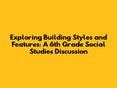 Exploring Building Styles and Features: A 6th Grade Social Studies Discussion