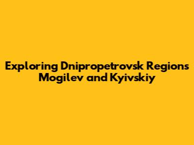 Exploring Dnipropetrovsk Region's Mogilev and Kyivskiy