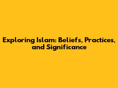 Exploring Islam: Beliefs, Practices, and Significance