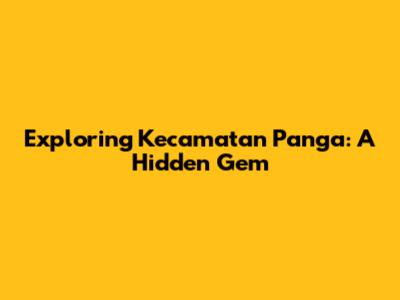 Exploring Kecamatan Panga: A Hidden Gem