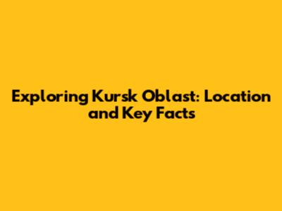 Exploring Kursk Oblast: Location and Key Facts