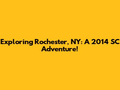 Exploring Rochester, NY: A 2014 SC Adventure!