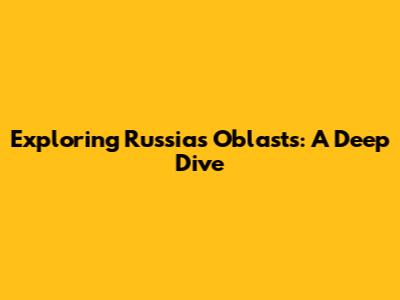 Exploring Russia's Oblasts: A Deep Dive