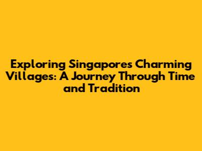 Exploring Singapore's Charming Villages: A Journey Through Time and Tradition