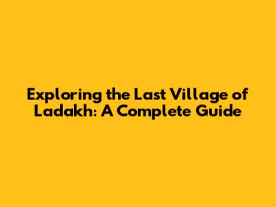 Exploring the Last Village of Ladakh: A Complete Guide