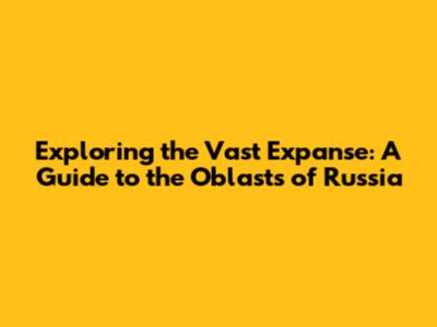 Exploring the Vast Expanse: A Guide to the Oblasts of Russia
