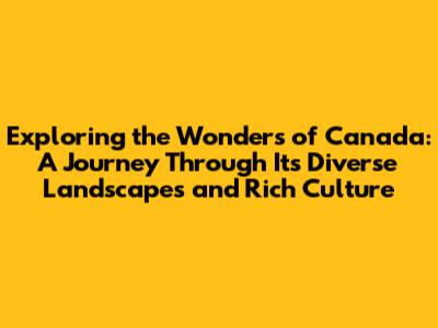 Exploring the Wonders of Canada: A Journey Through Its Diverse Landscapes and Rich Culture