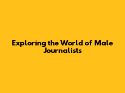 Exploring the World of Male Journalists