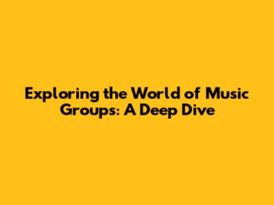 Exploring the World of Music Groups: A Deep Dive