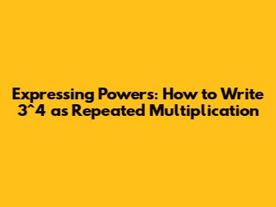 Expressing Powers: How to Write 3^4 as Repeated Multiplication