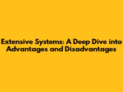 Extensive Systems: A Deep Dive into Advantages and Disadvantages