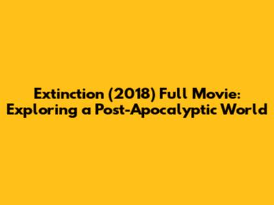 Extinction (2018) Full Movie: Exploring a Post-Apocalyptic World