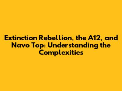 Extinction Rebellion, the A12, and Navo Top: Understanding the Complexities