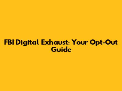 FBI Digital Exhaust: Your Opt-Out Guide