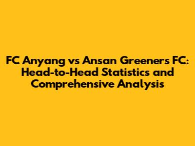 FC Anyang vs Ansan Greeners FC: Head-to-Head Statistics and Comprehensive Analysis