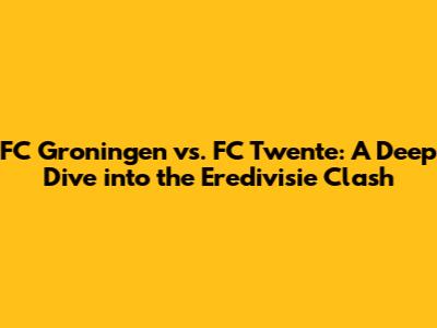 FC Groningen vs. FC Twente: A Deep Dive into the Eredivisie Clash