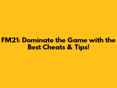 FM21: Dominate the Game with the Best Cheats & Tips!