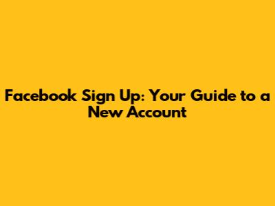 Facebook Sign Up: Your Guide to a New Account