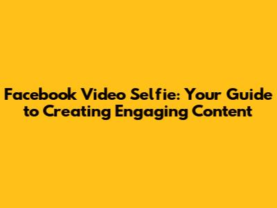 Facebook Video Selfie: Your Guide to Creating Engaging Content