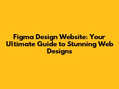 Figma Design Website: Your Ultimate Guide to Stunning Web Designs