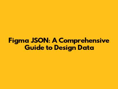 Figma JSON: A Comprehensive Guide to Design Data
