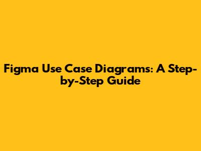 Figma Use Case Diagrams: A Step-by-Step Guide