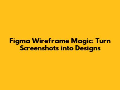 Figma Wireframe Magic: Turn Screenshots into Designs