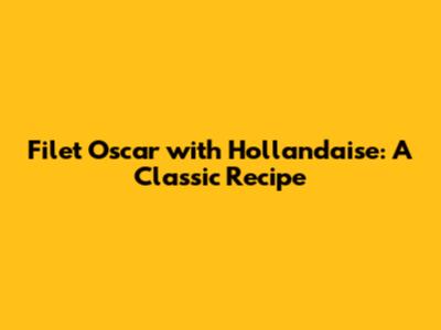 Filet Oscar with Hollandaise: A Classic Recipe