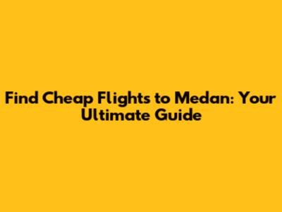Find Cheap Flights to Medan: Your Ultimate Guide