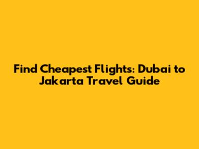 Find Cheapest Flights: Dubai to Jakarta Travel Guide