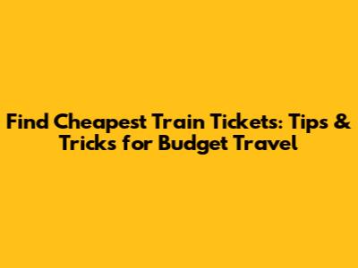 Find Cheapest Train Tickets: Tips & Tricks for Budget Travel