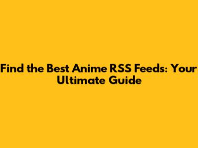 Find the Best Anime RSS Feeds: Your Ultimate Guide