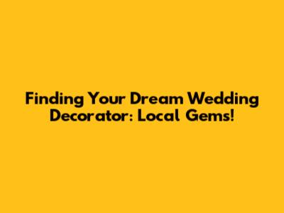 Finding Your Dream Wedding Decorator: Local Gems!