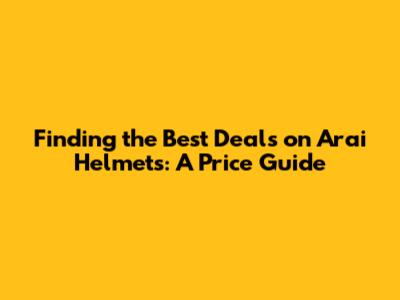 Finding the Best Deals on Arai Helmets: A Price Guide