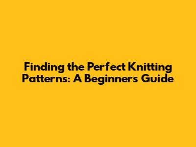 Finding the Perfect Knitting Patterns: A Beginner's Guide