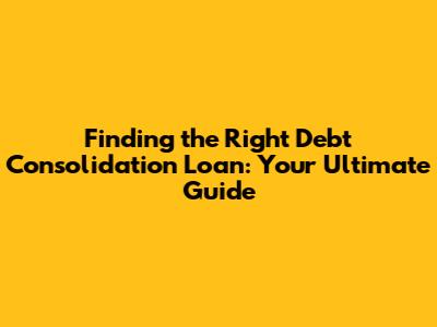 Finding the Right Debt Consolidation Loan: Your Ultimate Guide