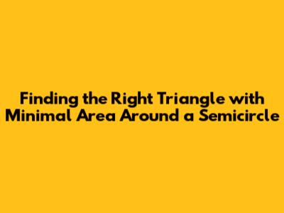 Finding the Right Triangle with Minimal Area Around a Semicircle