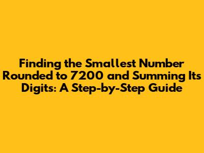 Finding the Smallest Number Rounded to 7200 and Summing Its Digits: A Step-by-Step Guide
