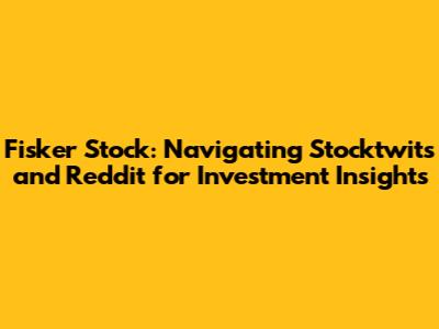 Fisker Stock: Navigating Stocktwits and Reddit for Investment Insights