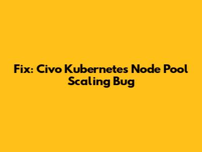 Fix: Civo Kubernetes Node Pool Scaling Bug