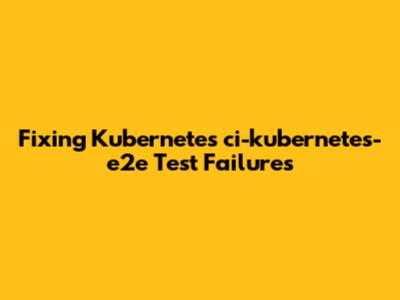Fixing Kubernetes ci-kubernetes-e2e Test Failures
