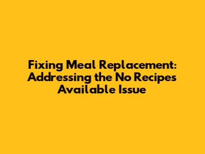 Fixing Meal Replacement: Addressing the "No Recipes Available" Issue