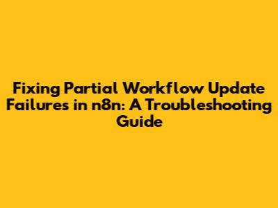 Fixing Partial Workflow Update Failures in n8n: A Troubleshooting Guide