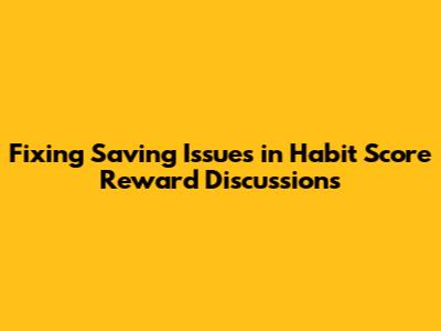 Fixing Saving Issues in Habit Score Reward Discussions
