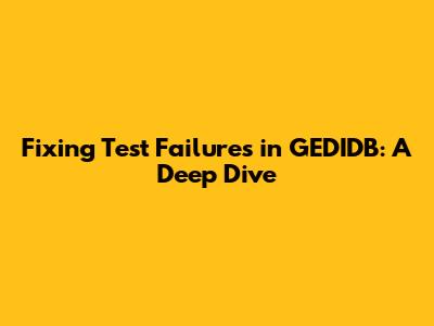 Fixing Test Failures in GEDIDB: A Deep Dive