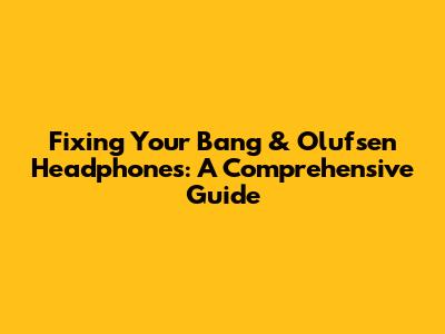 Fixing Your Bang & Olufsen Headphones: A Comprehensive Guide