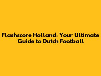 Flashscore Holland: Your Ultimate Guide to Dutch Football