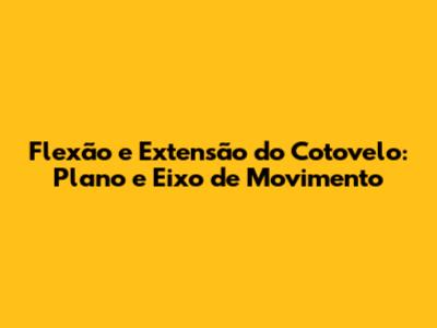 Flexão e Extensão do Cotovelo: Plano e Eixo de Movimento